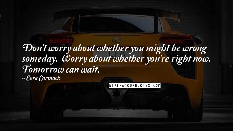 Cora Carmack Quotes: Don't worry about whether you might be wrong someday. Worry about whether you're right now. Tomorrow can wait.