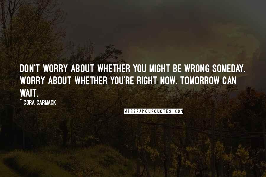 Cora Carmack Quotes: Don't worry about whether you might be wrong someday. Worry about whether you're right now. Tomorrow can wait.