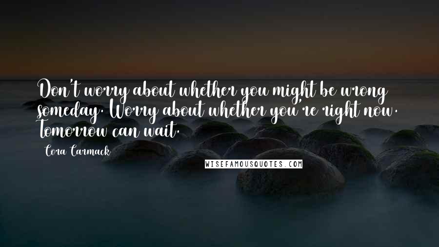 Cora Carmack Quotes: Don't worry about whether you might be wrong someday. Worry about whether you're right now. Tomorrow can wait.