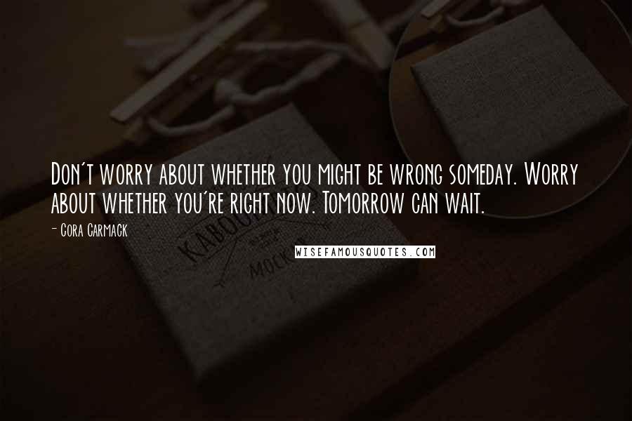 Cora Carmack Quotes: Don't worry about whether you might be wrong someday. Worry about whether you're right now. Tomorrow can wait.