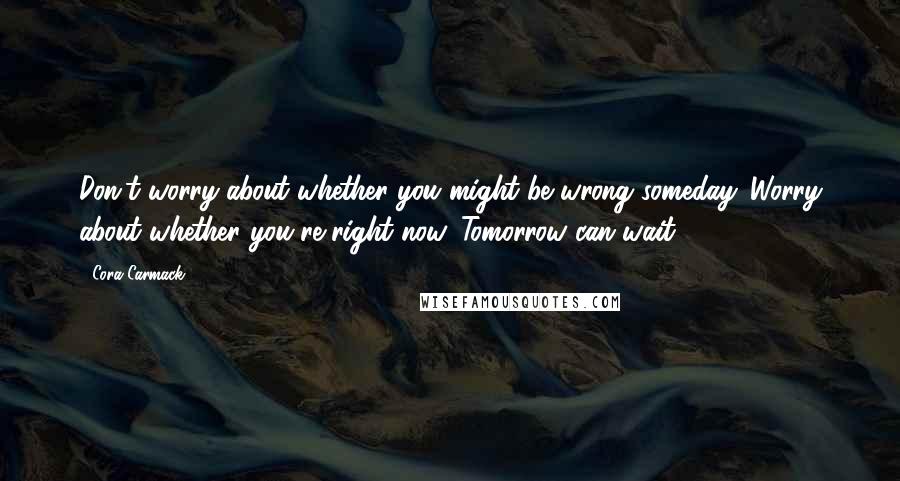 Cora Carmack Quotes: Don't worry about whether you might be wrong someday. Worry about whether you're right now. Tomorrow can wait.