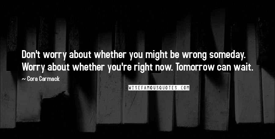 Cora Carmack Quotes: Don't worry about whether you might be wrong someday. Worry about whether you're right now. Tomorrow can wait.