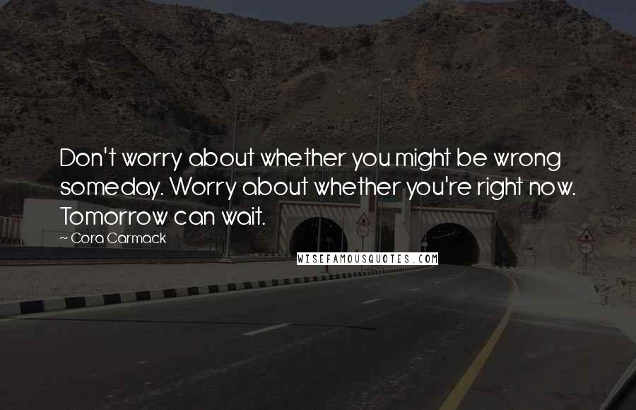 Cora Carmack Quotes: Don't worry about whether you might be wrong someday. Worry about whether you're right now. Tomorrow can wait.