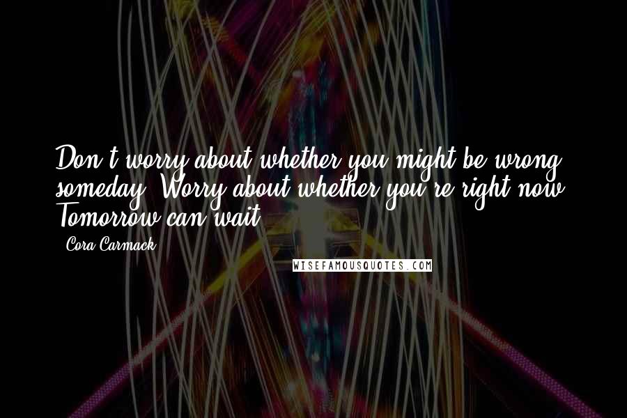 Cora Carmack Quotes: Don't worry about whether you might be wrong someday. Worry about whether you're right now. Tomorrow can wait.