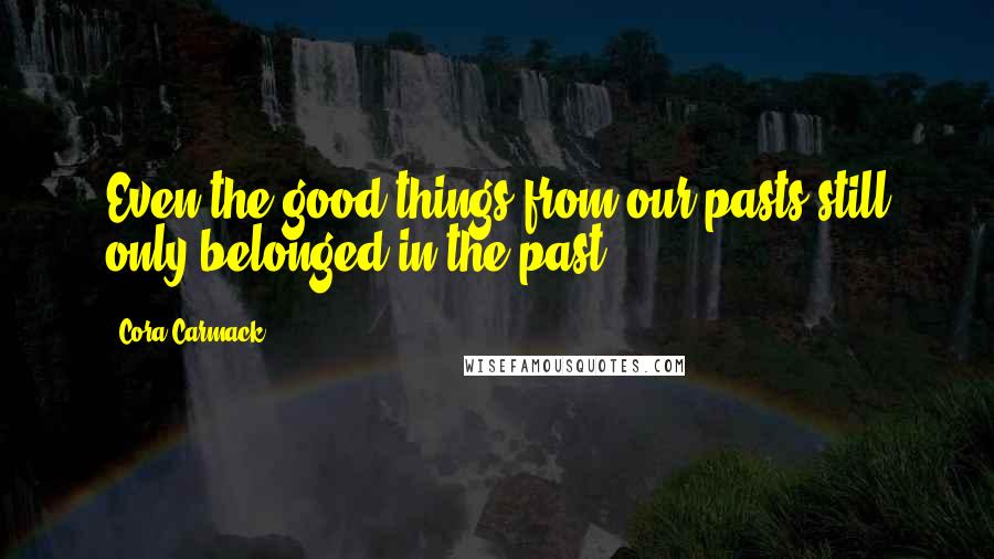 Cora Carmack Quotes: Even the good things from our pasts still only belonged in the past