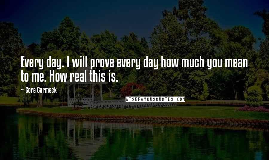 Cora Carmack Quotes: Every day. I will prove every day how much you mean to me. How real this is.