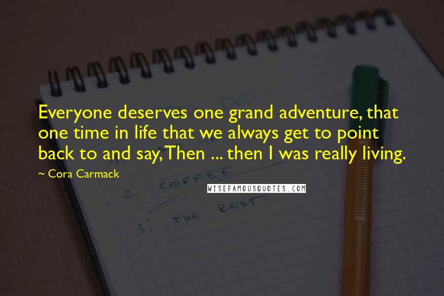 Cora Carmack Quotes: Everyone deserves one grand adventure, that one time in life that we always get to point back to and say, Then ... then I was really living.