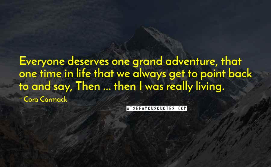 Cora Carmack Quotes: Everyone deserves one grand adventure, that one time in life that we always get to point back to and say, Then ... then I was really living.