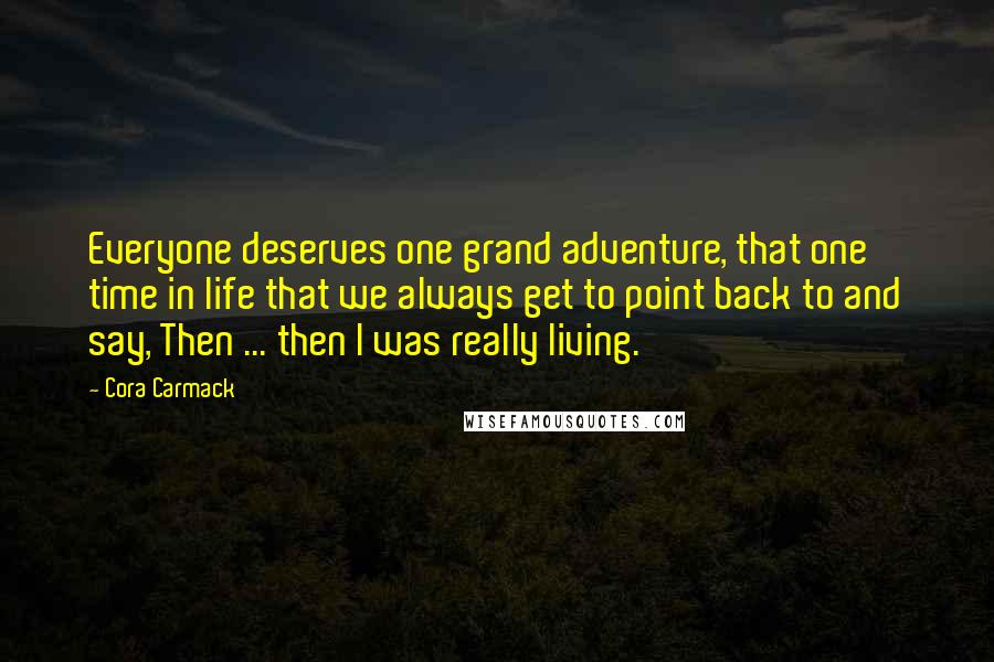 Cora Carmack Quotes: Everyone deserves one grand adventure, that one time in life that we always get to point back to and say, Then ... then I was really living.