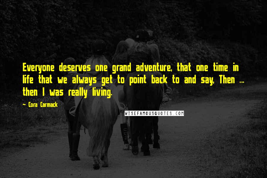 Cora Carmack Quotes: Everyone deserves one grand adventure, that one time in life that we always get to point back to and say, Then ... then I was really living.