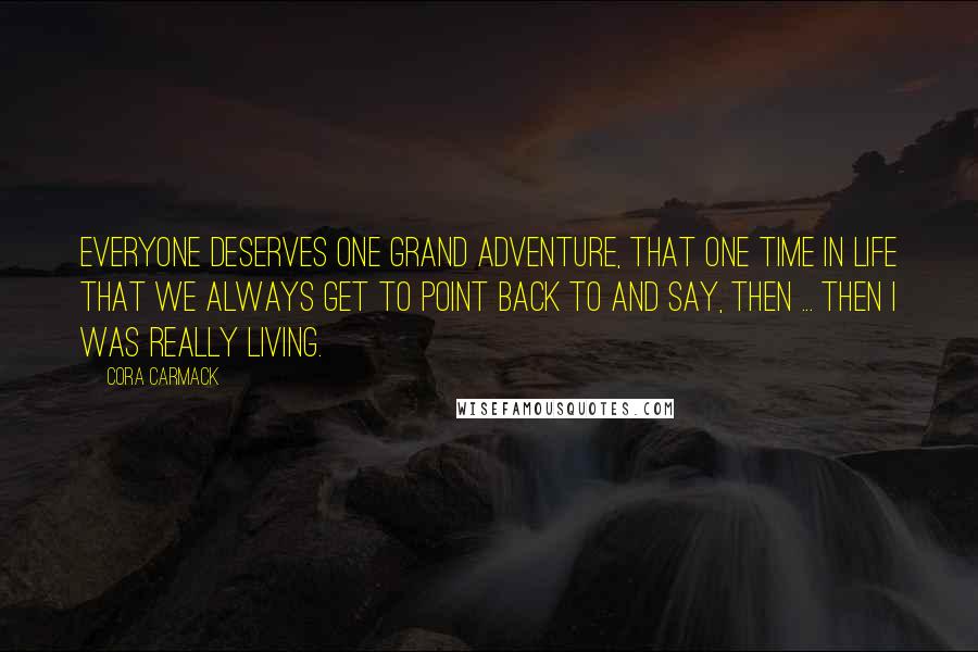 Cora Carmack Quotes: Everyone deserves one grand adventure, that one time in life that we always get to point back to and say, Then ... then I was really living.