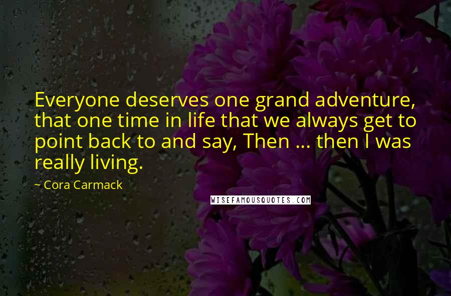 Cora Carmack Quotes: Everyone deserves one grand adventure, that one time in life that we always get to point back to and say, Then ... then I was really living.