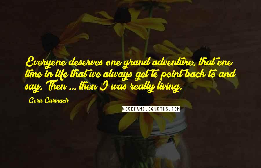 Cora Carmack Quotes: Everyone deserves one grand adventure, that one time in life that we always get to point back to and say, Then ... then I was really living.