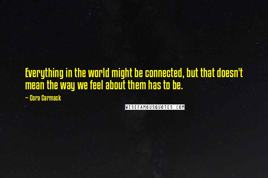 Cora Carmack Quotes: Everything in the world might be connected, but that doesn't mean the way we feel about them has to be.