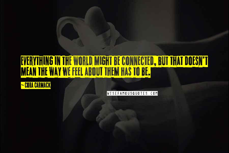 Cora Carmack Quotes: Everything in the world might be connected, but that doesn't mean the way we feel about them has to be.