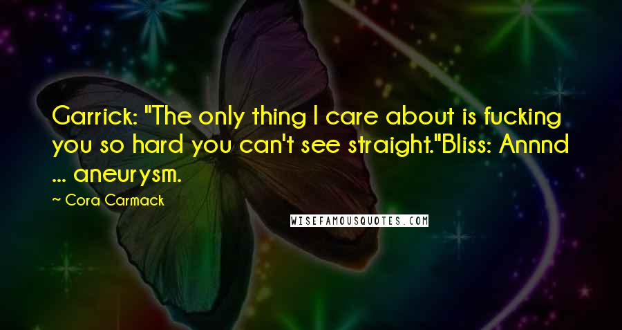 Cora Carmack Quotes: Garrick: "The only thing I care about is fucking you so hard you can't see straight."Bliss: Annnd ... aneurysm.