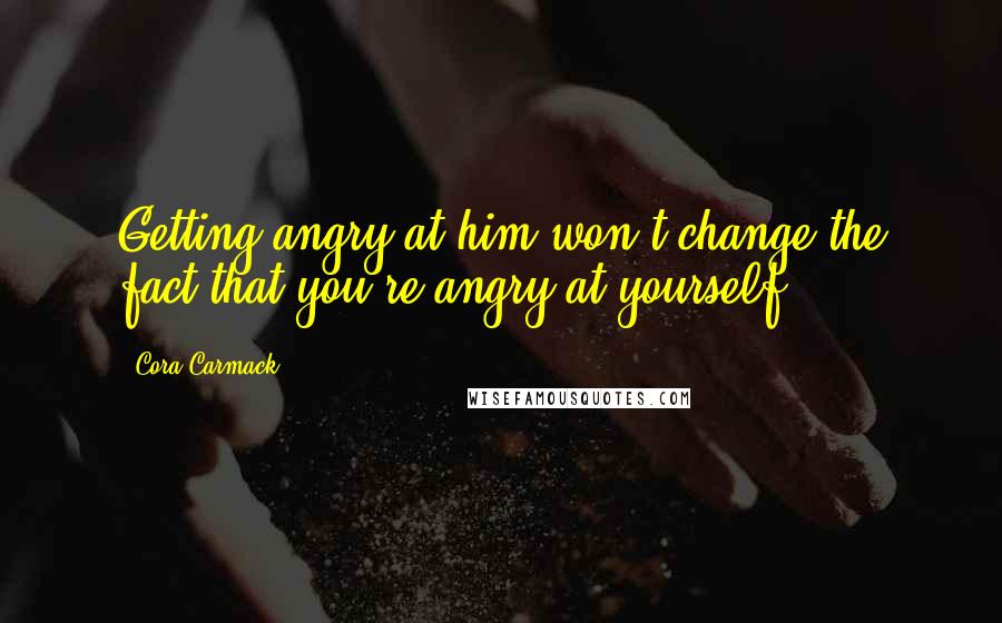 Cora Carmack Quotes: Getting angry at him won't change the fact that you're angry at yourself.