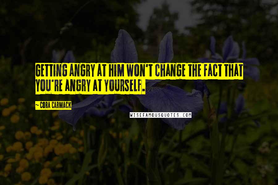 Cora Carmack Quotes: Getting angry at him won't change the fact that you're angry at yourself.
