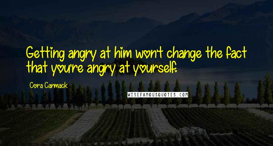 Cora Carmack Quotes: Getting angry at him won't change the fact that you're angry at yourself.