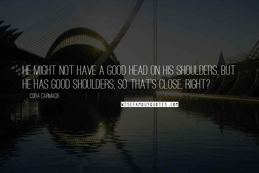 Cora Carmack Quotes: He might not have a good head on his shoulders, but he has good shoulders, so that's close, right?