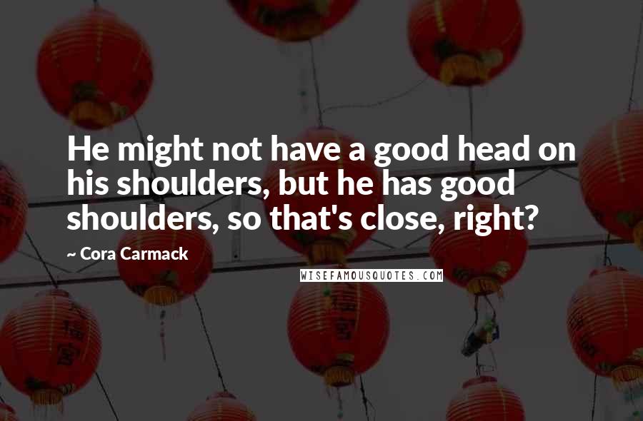 Cora Carmack Quotes: He might not have a good head on his shoulders, but he has good shoulders, so that's close, right?