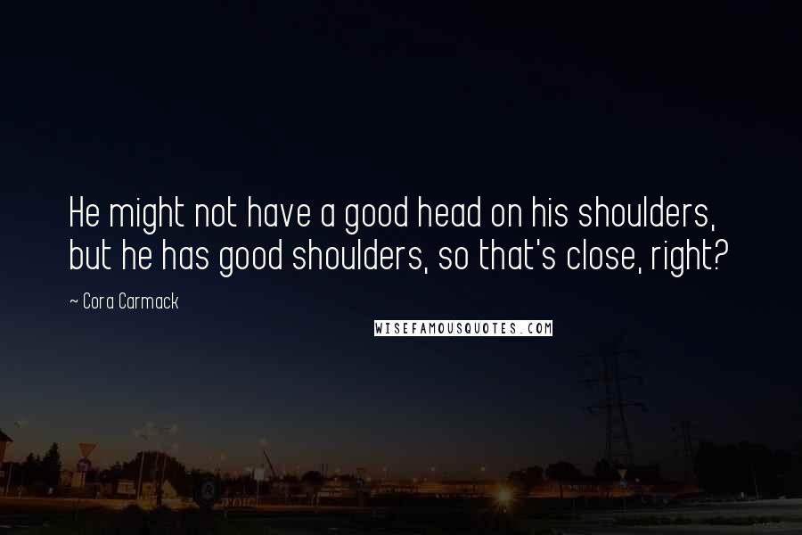 Cora Carmack Quotes: He might not have a good head on his shoulders, but he has good shoulders, so that's close, right?