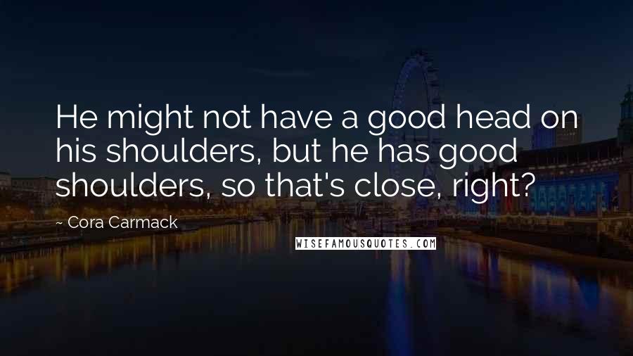 Cora Carmack Quotes: He might not have a good head on his shoulders, but he has good shoulders, so that's close, right?
