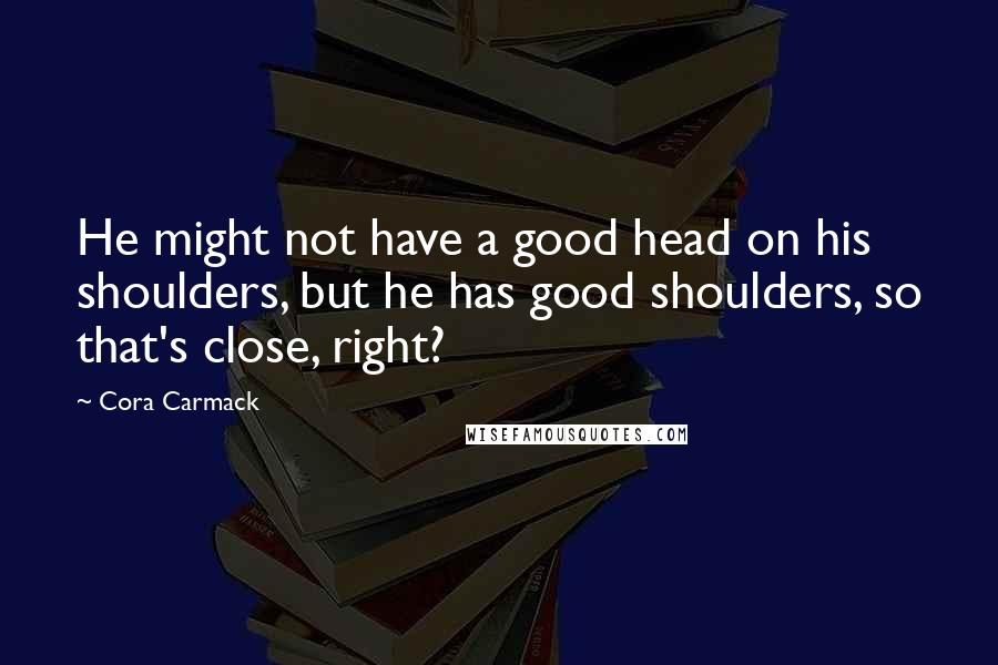 Cora Carmack Quotes: He might not have a good head on his shoulders, but he has good shoulders, so that's close, right?