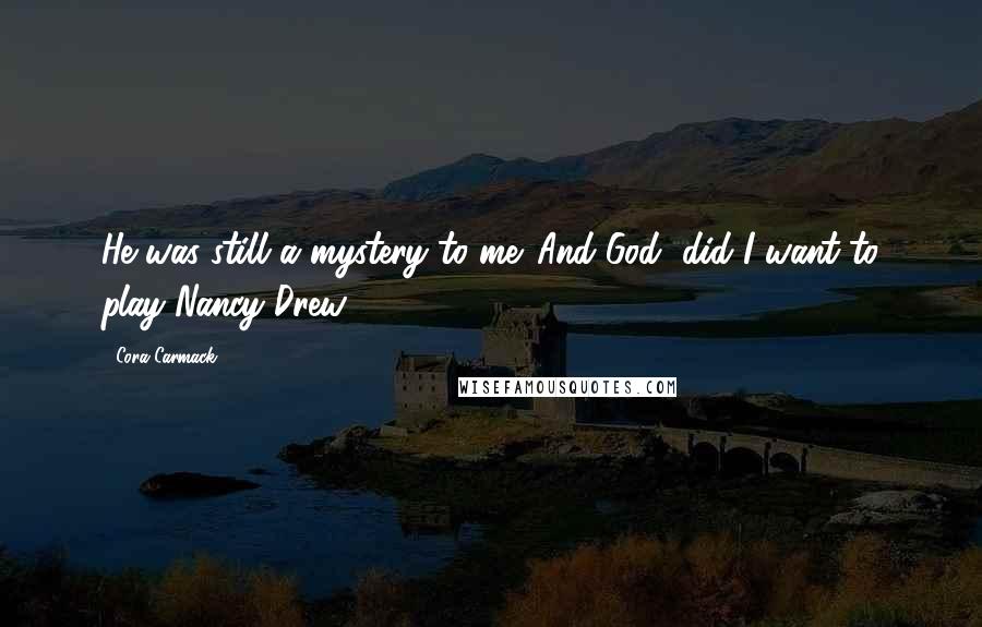 Cora Carmack Quotes: He was still a mystery to me. And God, did I want to play Nancy Drew.