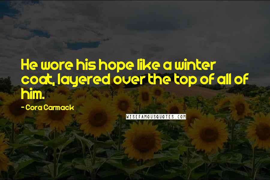 Cora Carmack Quotes: He wore his hope like a winter coat, layered over the top of all of him.