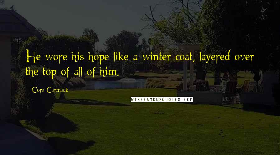 Cora Carmack Quotes: He wore his hope like a winter coat, layered over the top of all of him.