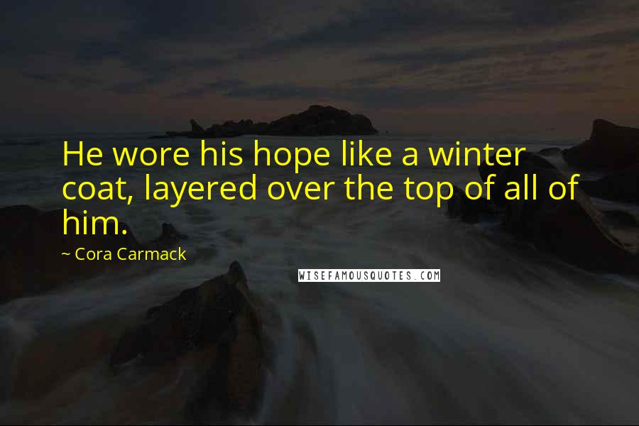 Cora Carmack Quotes: He wore his hope like a winter coat, layered over the top of all of him.