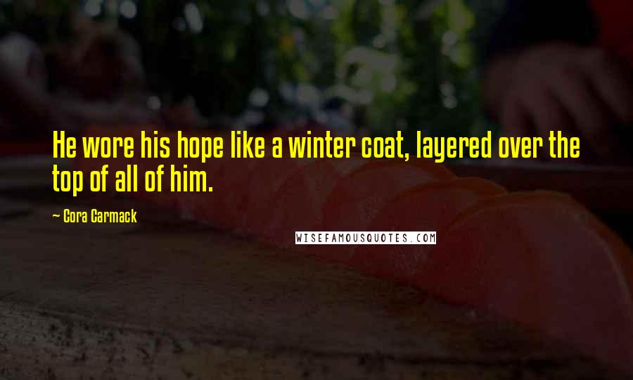 Cora Carmack Quotes: He wore his hope like a winter coat, layered over the top of all of him.