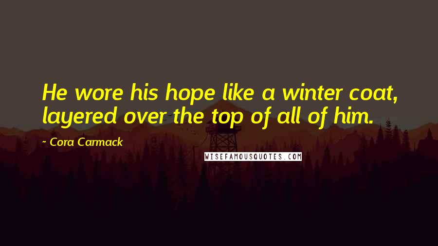 Cora Carmack Quotes: He wore his hope like a winter coat, layered over the top of all of him.