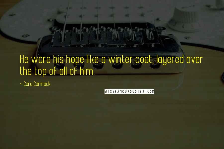 Cora Carmack Quotes: He wore his hope like a winter coat, layered over the top of all of him.