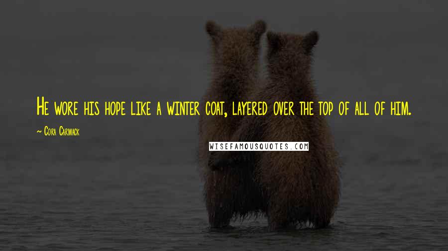 Cora Carmack Quotes: He wore his hope like a winter coat, layered over the top of all of him.