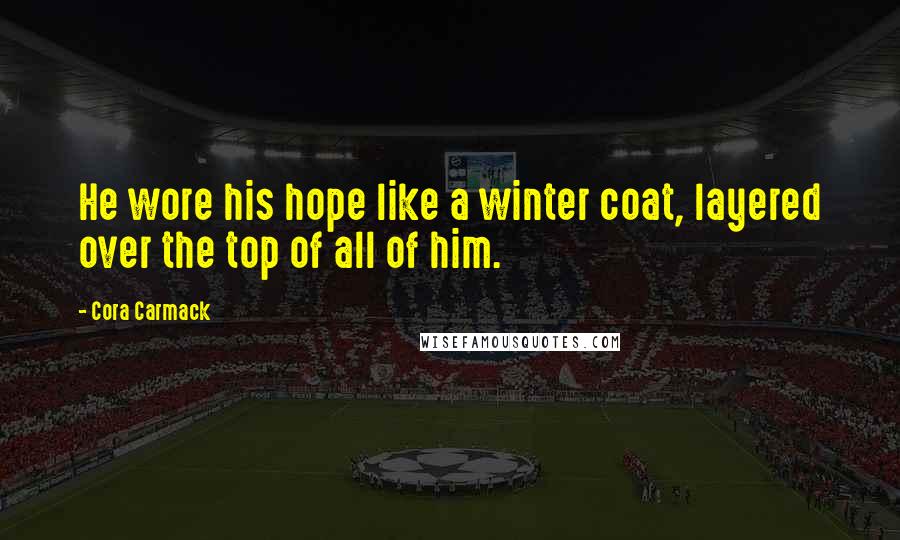 Cora Carmack Quotes: He wore his hope like a winter coat, layered over the top of all of him.