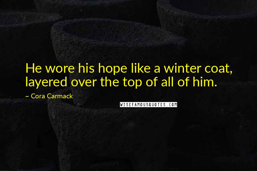 Cora Carmack Quotes: He wore his hope like a winter coat, layered over the top of all of him.