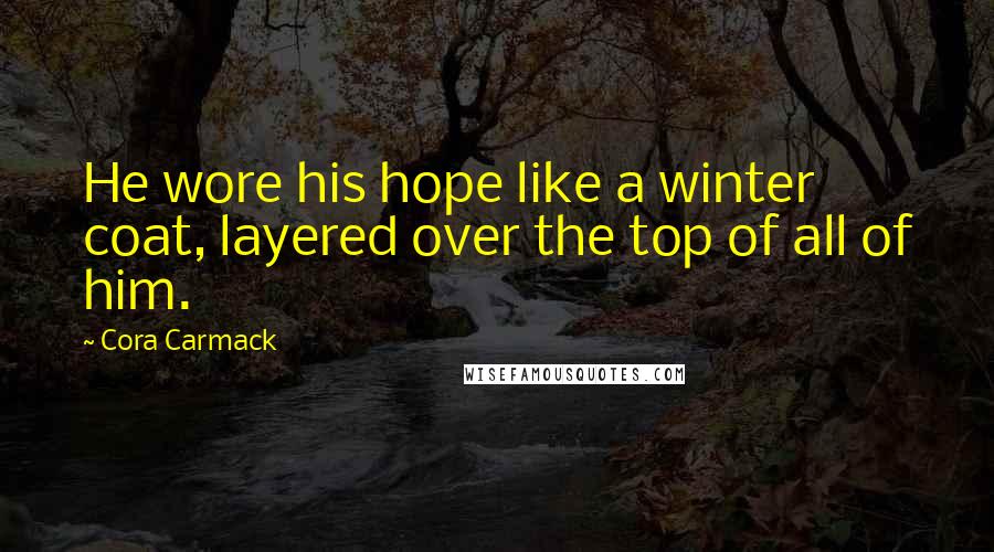 Cora Carmack Quotes: He wore his hope like a winter coat, layered over the top of all of him.