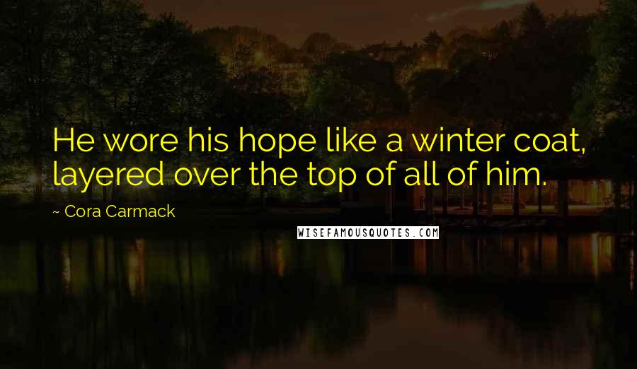 Cora Carmack Quotes: He wore his hope like a winter coat, layered over the top of all of him.