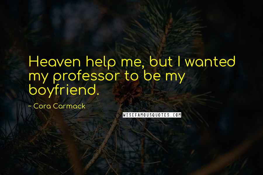 Cora Carmack Quotes: Heaven help me, but I wanted my professor to be my boyfriend.