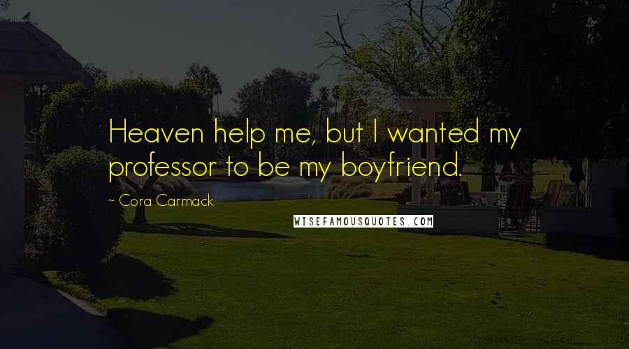 Cora Carmack Quotes: Heaven help me, but I wanted my professor to be my boyfriend.