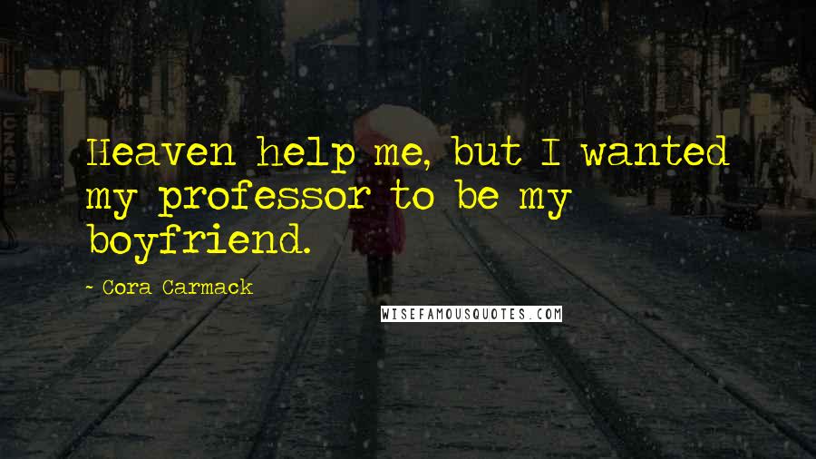 Cora Carmack Quotes: Heaven help me, but I wanted my professor to be my boyfriend.
