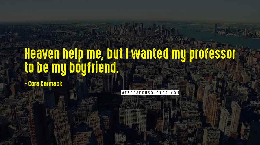 Cora Carmack Quotes: Heaven help me, but I wanted my professor to be my boyfriend.