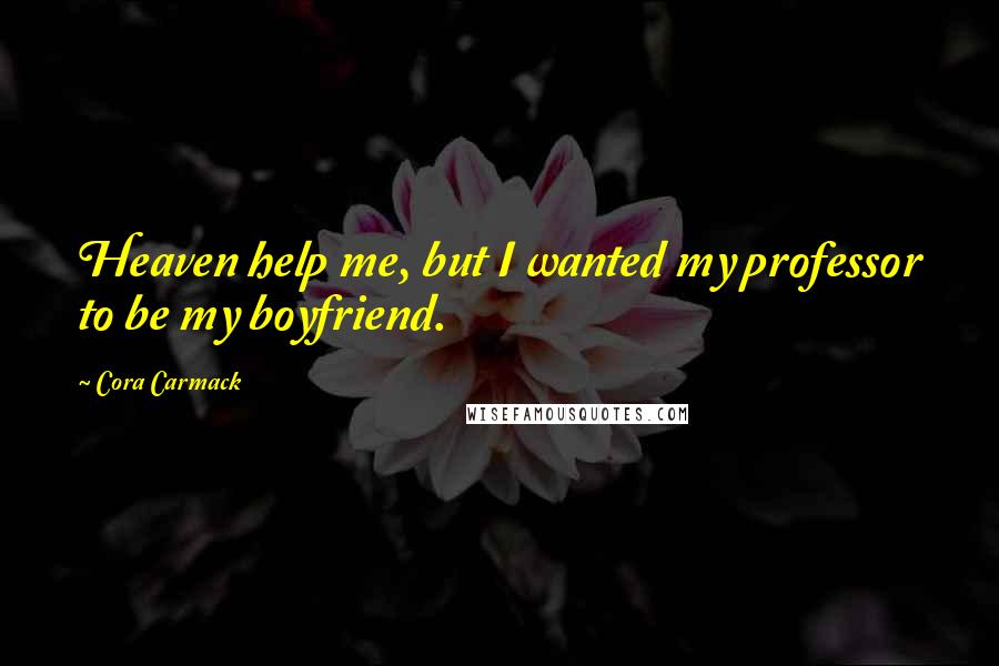 Cora Carmack Quotes: Heaven help me, but I wanted my professor to be my boyfriend.