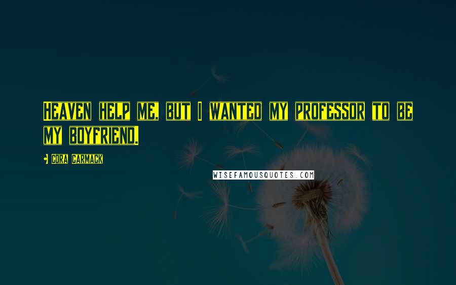Cora Carmack Quotes: Heaven help me, but I wanted my professor to be my boyfriend.
