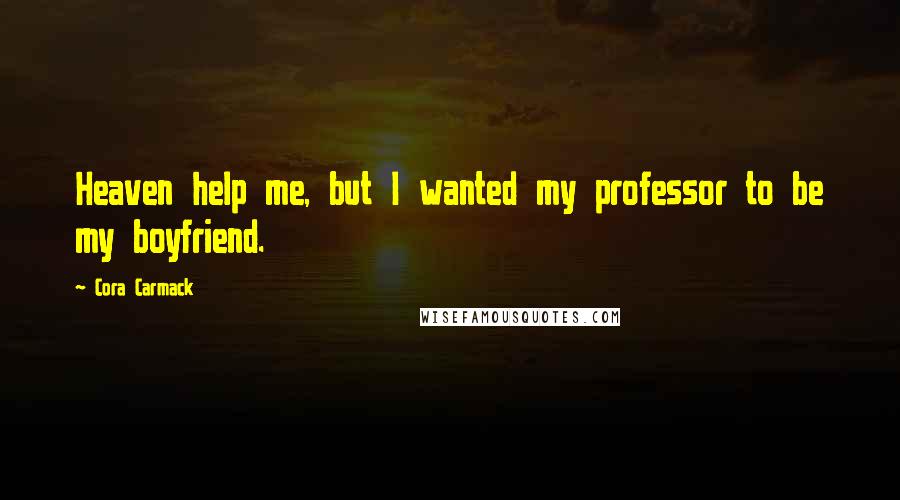 Cora Carmack Quotes: Heaven help me, but I wanted my professor to be my boyfriend.
