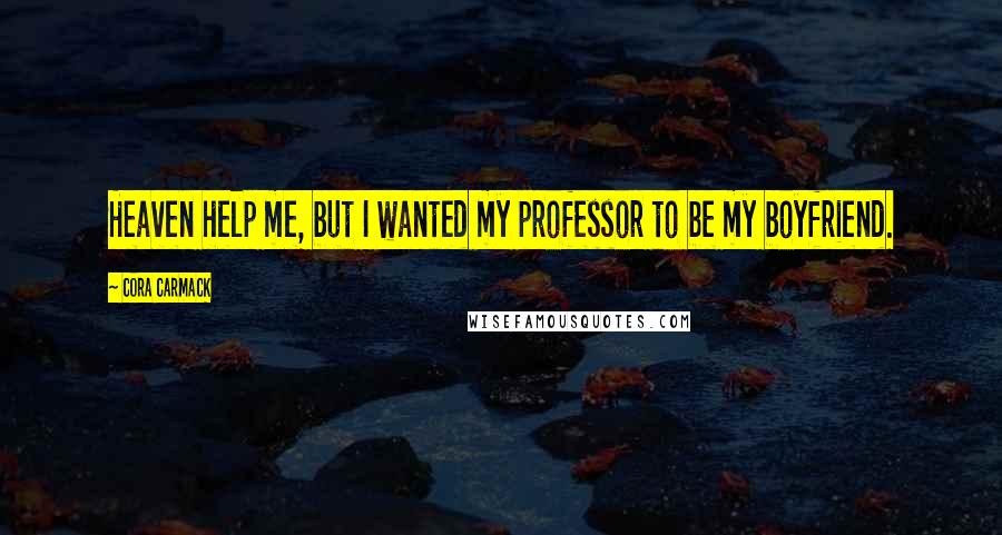 Cora Carmack Quotes: Heaven help me, but I wanted my professor to be my boyfriend.