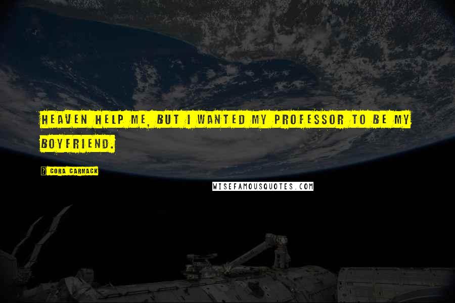 Cora Carmack Quotes: Heaven help me, but I wanted my professor to be my boyfriend.