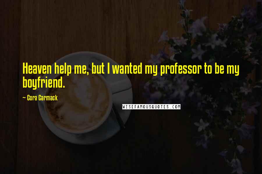 Cora Carmack Quotes: Heaven help me, but I wanted my professor to be my boyfriend.